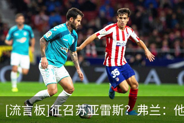 [流言板]征召苏亚雷斯？弗兰：他有经验有进球能力，为什么不呢
